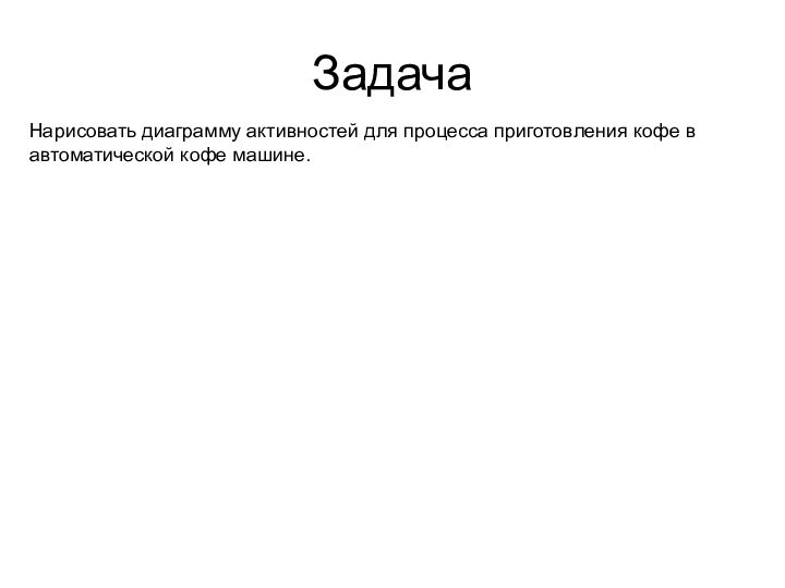 ЗадачаНарисовать диаграмму активностей для процесса приготовления кофе в автоматической кофе машине.