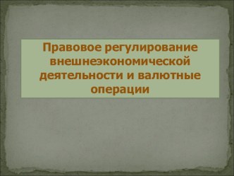 Правовое регулирование внешнеэкономической деятельности и валютные операции