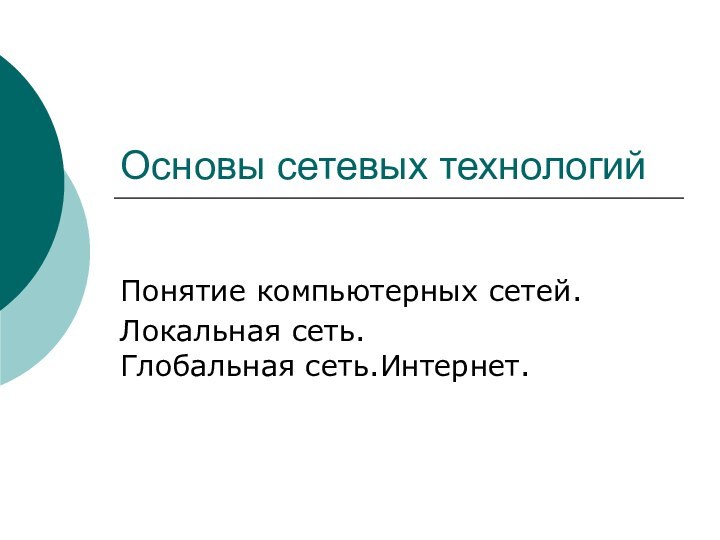 Основы сетевых технологийПонятие компьютерных сетей. Локальная сеть.  Глобальная сеть.Интернет.