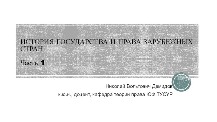 ИСТОРИЯ ГОСУДАРСТВА И ПРАВА ЗАРУБЕЖНЫХ СТРАН  Часть 1Николай Вольтович Демидовк.ю.н., доцент,