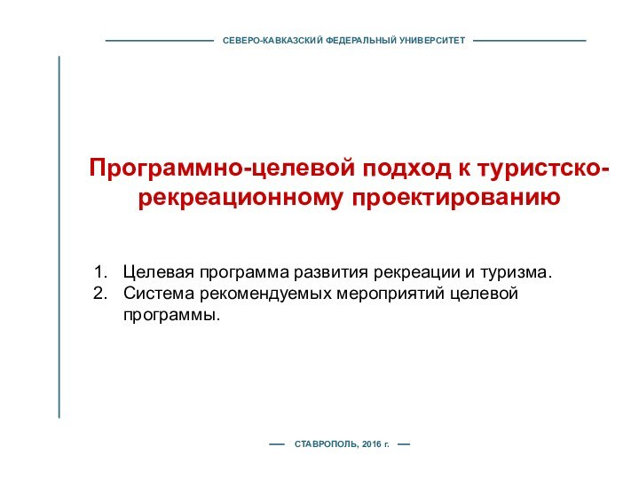 СЕВЕРО-КАВКАЗСКИЙ ФЕДЕРАЛЬНЫЙ УНИВЕРСИТЕТПрограммно-целевой подход к туристско-рекреационному проектированиюСТАВРОПОЛЬ, 2016 г.Целевая программа развития рекреации