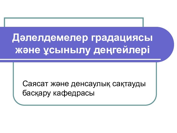 Дәлелдемелер градациясы және ұсынылу деңгейлеріСаясат және денсаулық сақтауды басқару кафедрасы