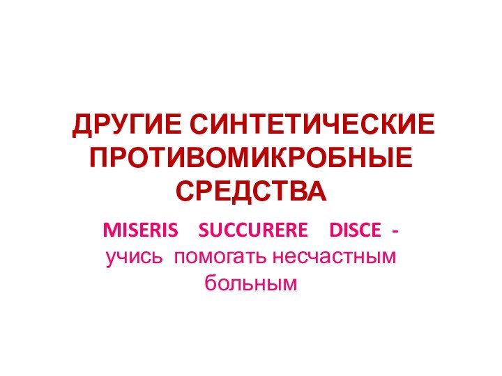 ДРУГИЕ СИНТЕТИЧЕСКИЕ ПРОТИВОМИКРОБНЫЕ СРЕДСТВАMISERIS  SUCCURERE  DISCE - учись помогать несчастным больным