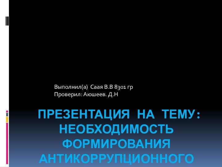 ПРЕЗЕНТАЦИЯ НА ТЕМУ: НЕОБХОДИМОСТЬ ФОРМИРОВАНИЯ АНТИКОРРУПЦИОННОГО СОЗНАНИЯ Выполнил(а) Саая В.В 8301 грПроверил: Аюшеев. Д.Н