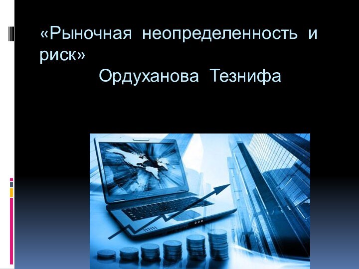 «Рыночная неопределенность и риск»    Ордуханова Тезнифа