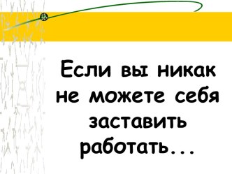 Если вы никак не можете себя заставить работать