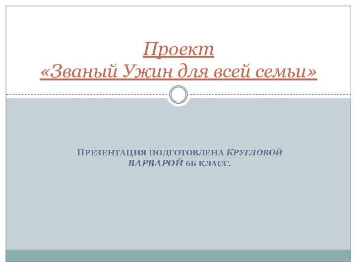 ПРЕЗЕНТАЦИЯ ПОДГОТОВЛЕНА КРУГЛОВОЙ ВАРВАРОЙ 6Б КЛАСС.Проект «Званый Ужин для всей семьи»