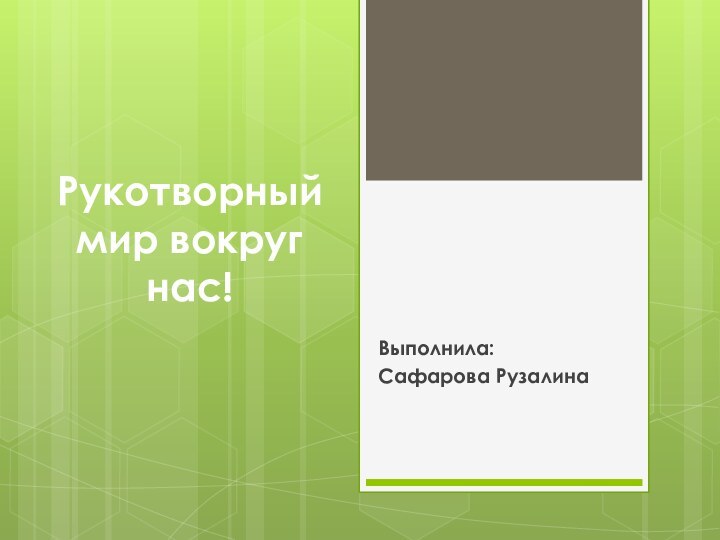 Рукотворный мир вокруг нас!Выполнила:Сафарова Рузалина