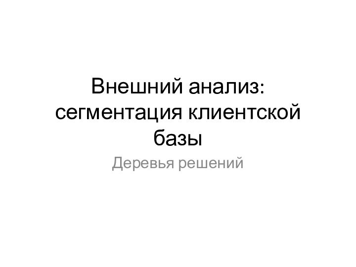 Внешний анализ:  сегментация клиентской базыДеревья решений