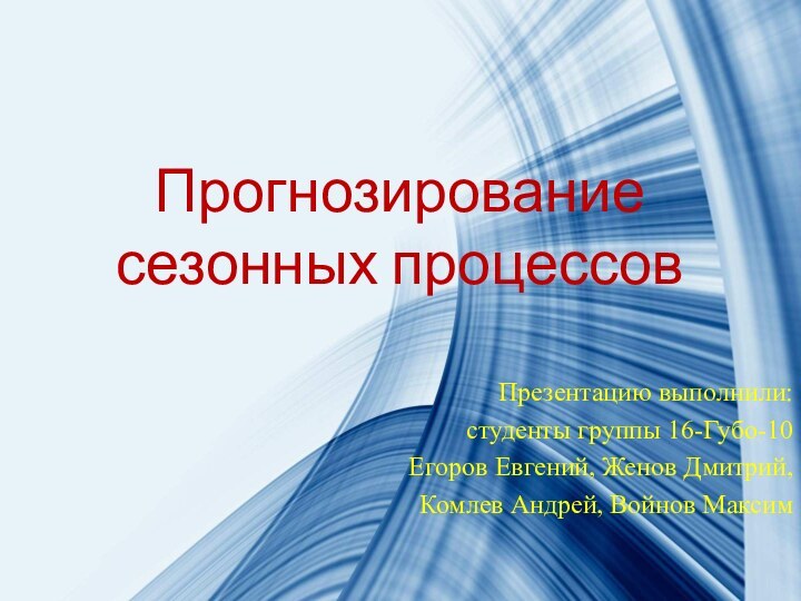 Прогнозирование сезонных процессовПрезентацию выполнили:студенты группы 16-Губо-10Егоров Евгений, Женов Дмитрий, Комлев Андрей, Войнов Максим