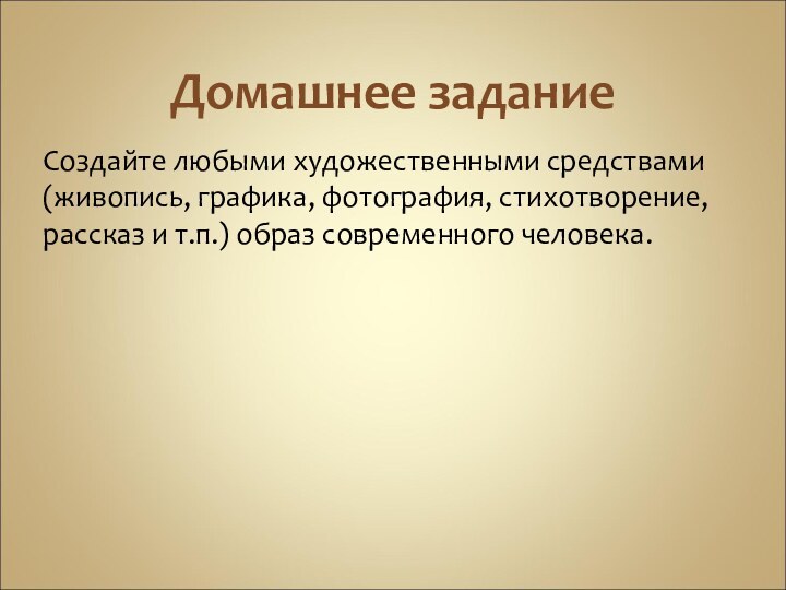 Домашнее заданиеСоздайте любыми художественными средствами (живопись, графика, фотография, стихотворение, рассказ и т.п.) образ современного человека.