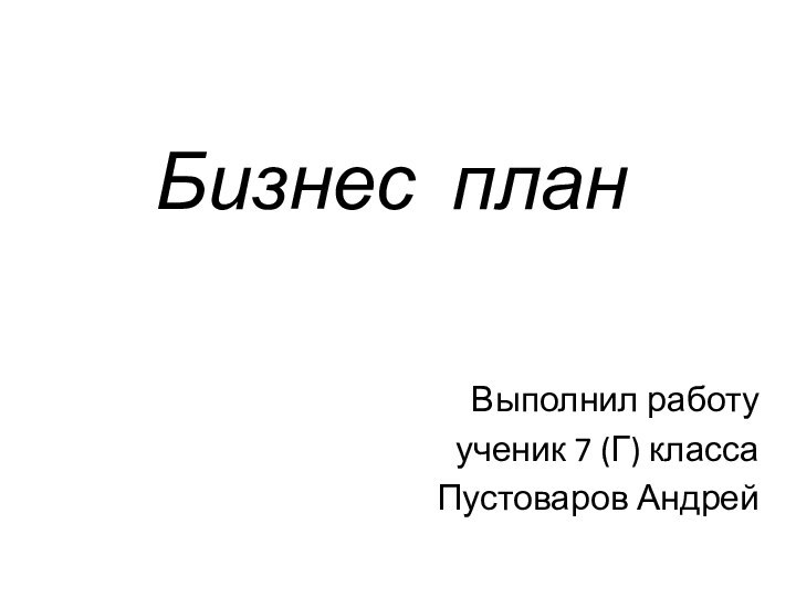 Бизнес планВыполнил работу ученик 7 (Г) класса Пустоваров Андрей