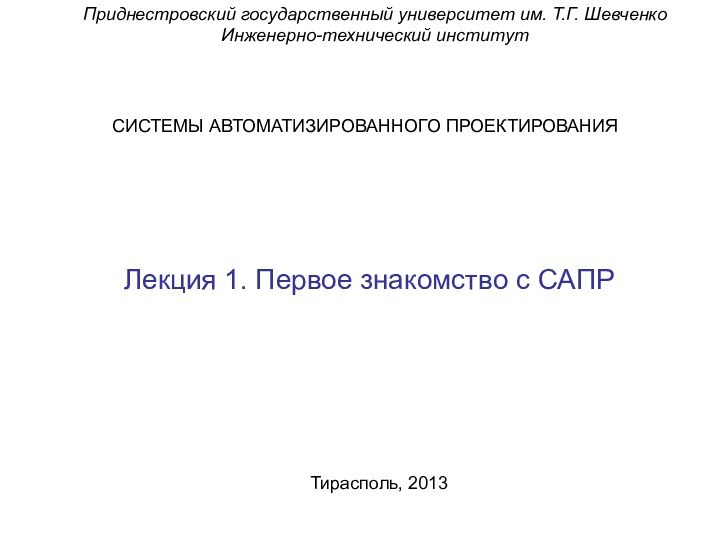 Приднестровский государственный университет им. Т.Г. ШевченкоИнженерно-технический институтСИСТЕМЫ АВТОМАТИЗИРОВАННОГО ПРОЕКТИРОВАНИЯЛекция 1. Первое знакомство с САПРТирасполь, 2013