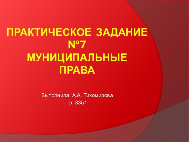 ПРАКТИЧЕСКОЕ ЗАДАНИЕ №7 МУНИЦИПАЛЬНЫЕ  ПРАВАВыполнила: А.А. Тихомировагр. 3351