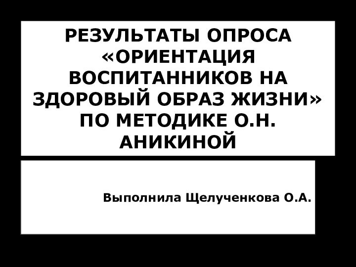 РЕЗУЛЬТАТЫ ОПРОСА  «ОРИЕНТАЦИЯ ВОСПИТАННИКОВ НА ЗДОРОВЫЙ ОБРАЗ ЖИЗНИ»  ПО МЕТОДИКЕ О.Н. АНИКИНОЙВыполнила Щелученкова О.А.