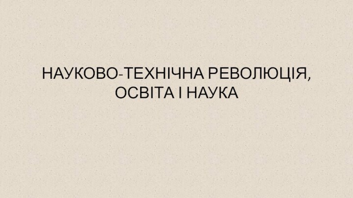 НАУКОВО-ТЕХНІЧНА РЕВОЛЮЦІЯ, ОСВІТА І НАУКА