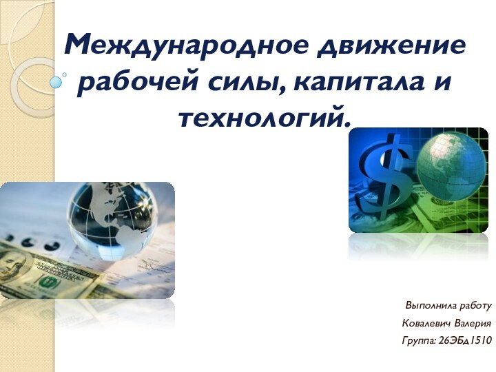 Международное движение рабочей силы, капитала и технологий.   Выполнила работуКовалевич ВалерияГруппа: 26ЭБд1510