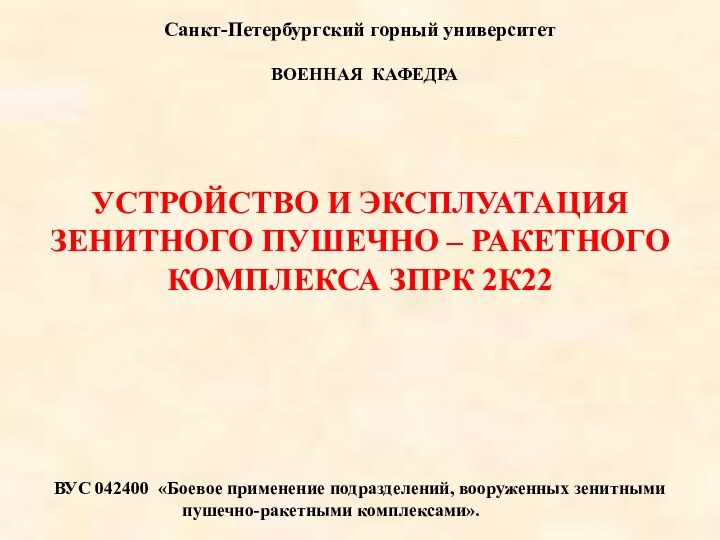 Санкт-Петербургский горный университет  УСТРОЙСТВО И ЭКСПЛУАТАЦИЯ ЗЕНИТНОГО ПУШЕЧНО – РАКЕТНОГО КОМПЛЕКСА