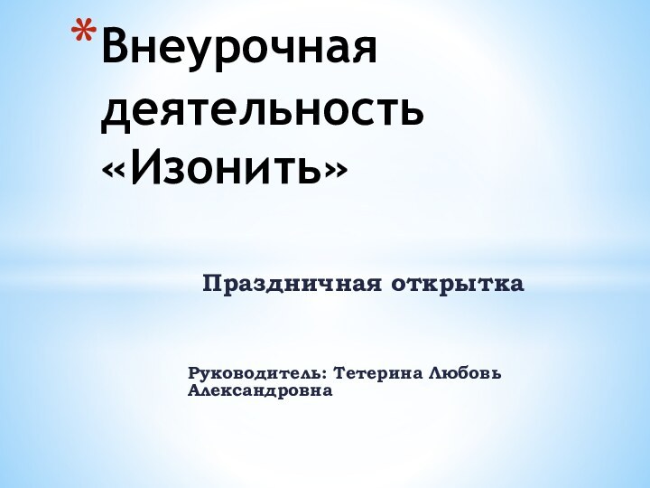 Праздничная открыткаРуководитель: Тетерина Любовь АлександровнаВнеурочная деятельность «Изонить»