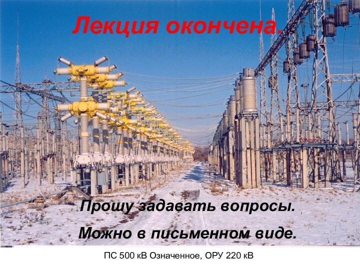 ПС 500 кВ Означенное, ОРУ 220 кВЛекция окончена.Прошу задавать вопросы.Можно в письменном виде.