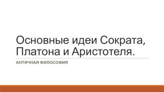 Основные идеи Сократа, Платона и Аристотеля. Античная философия