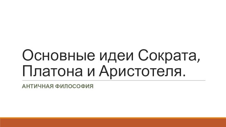 Основные идеи Сократа, Платона и Аристотеля.АНТИЧНАЯ ФИЛОСОФИЯ