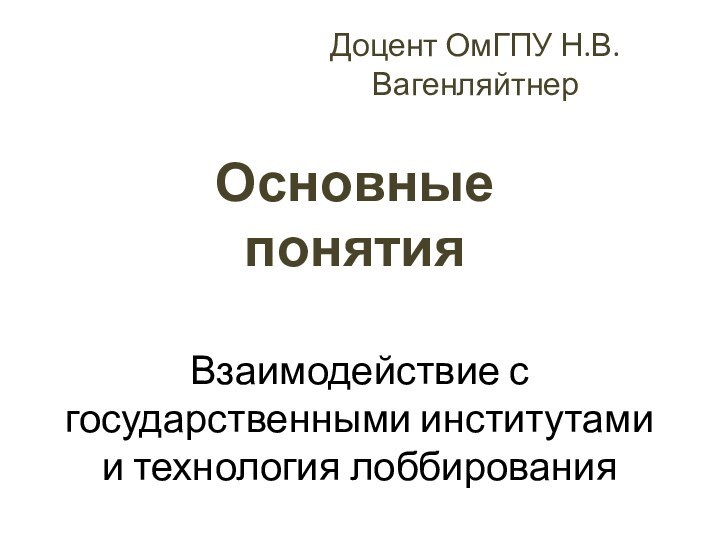 Взаимодействие с государственными институтами и технология лоббированияОсновные понятияДоцент ОмГПУ Н.В. Вагенляйтнер