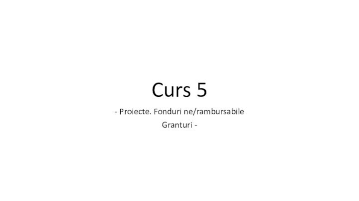 Curs 5- Proiecte. Fonduri ne/rambursabileGranturi -