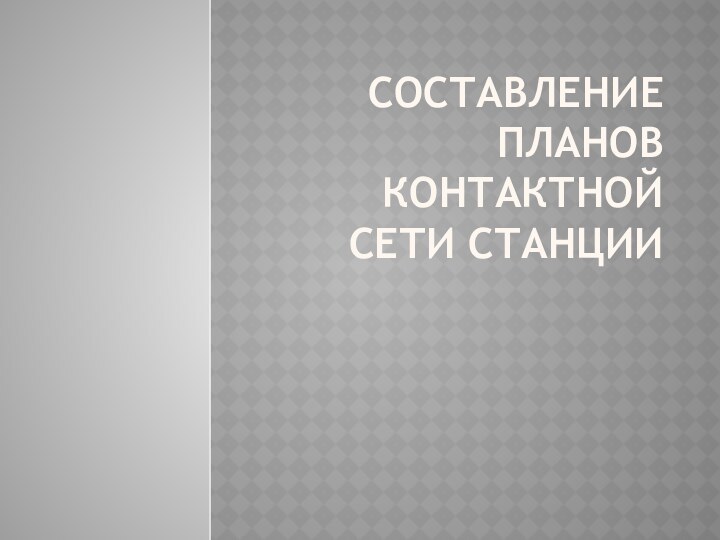 СОСТАВЛЕНИЕ ПЛАНОВ КОНТАКТНОЙ СЕТИ СТАНЦИИ