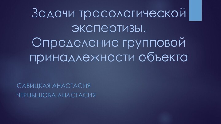 Задачи трасологической экспертизы.  Определение групповой принадлежности объектаСАВИЦКАЯ АНАСТАСИЯЧЕРНЫШОВА АНАСТАСИЯ