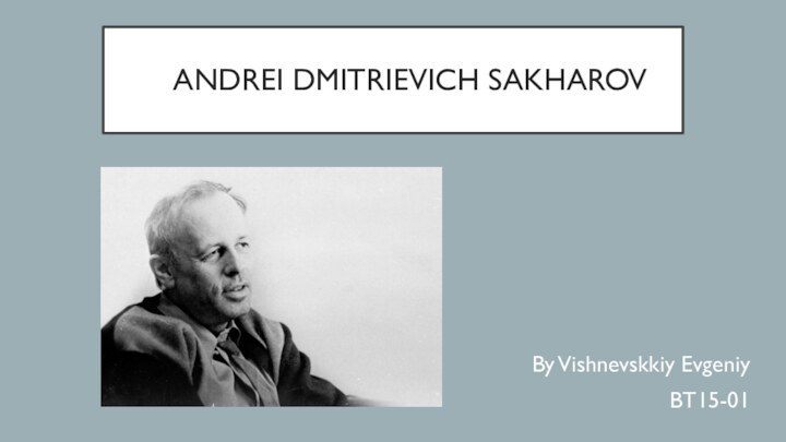 ANDREI DMITRIEVICH SAKHAROV By Vishnevskkiy EvgeniyBT15-01
