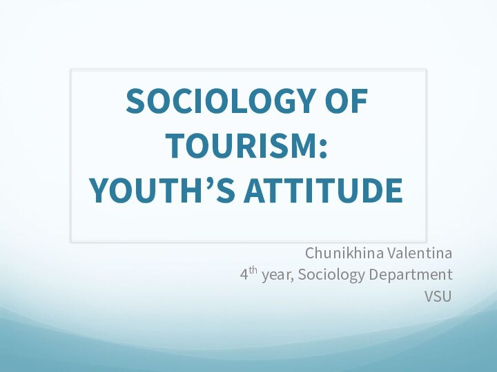 SOCIOLOGY OF TOURISM: YOUTH’S ATTITUDEChunikhina Valentina 4th year, Sociology DepartmentVSU