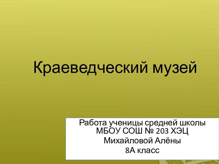 Краеведческий музейРабота ученицы средней школы МБОУ СОШ № 203 ХЭЦ Михайловой Алёны8А класс