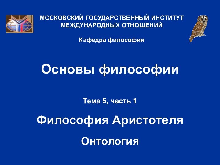 Основы философииТема 5, часть 1  Философия АристотеляОнтологияМОСКОВСКИЙ ГОСУДАРСТВЕННЫЙ ИНСТИТУТ МЕЖДУНАРОДНЫХ ОТНОШЕНИЙ  Кафедра философии