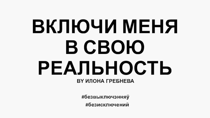 ВКЛЮЧИ МЕНЯ В СВОЮ РЕАЛЬНОСТЬBY ИЛОНА ГРЕБНЕВА