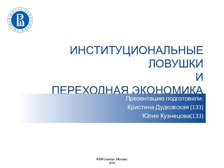 ИНСТИТУЦИОНАЛЬНЫЕ ЛОВУШКИ И ПЕРЕХОДНАЯ ЭКОНОМИКАПрезентацию подготовили:Кристина Дудковская (133) Юлия Кузнецова(133)ФБМ (кампус Москва)2016