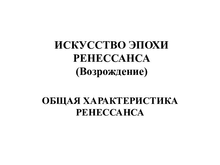 ИСКУССТВО ЭПОХИ РЕНЕССАНСА  (Возрождение)ОБЩАЯ ХАРАКТЕРИСТИКА РЕНЕССАНСА