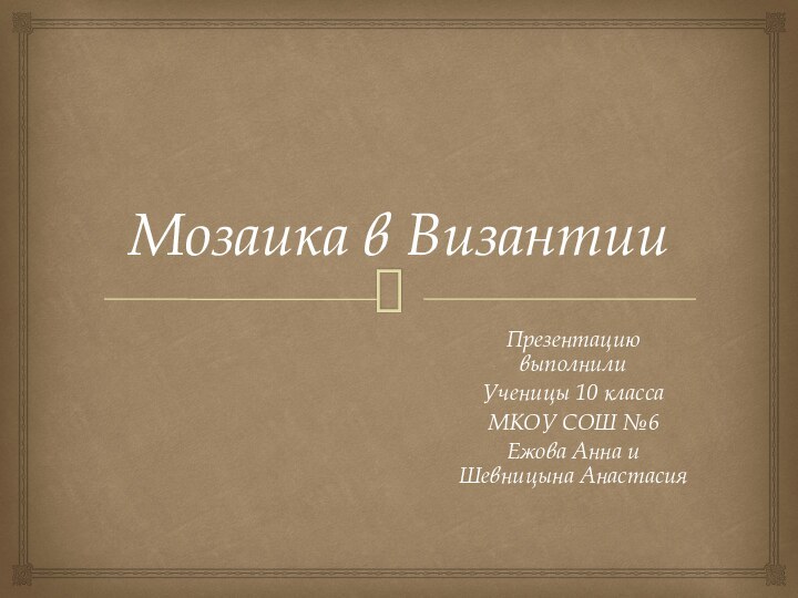 Мозаика в ВизантииПрезентацию выполнили Ученицы 10 классаМКОУ СОШ №6Ежова Анна и Шевницына Анастасия