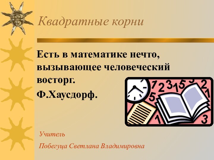 Квадратные корниЕсть в математике нечто, вызывающее человеческий восторг.Ф.Хаусдорф.Учитель Побегуца Светлана Владимировна