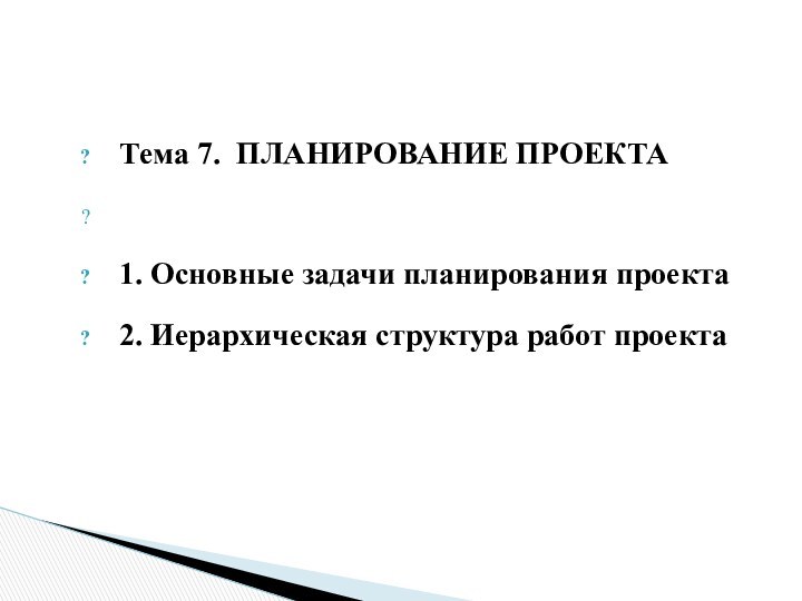 Тема 7. ПЛАНИРОВАНИЕ ПРОЕКТА  1. Основные задачи планирования проекта2. Иерархическая структура работ проекта