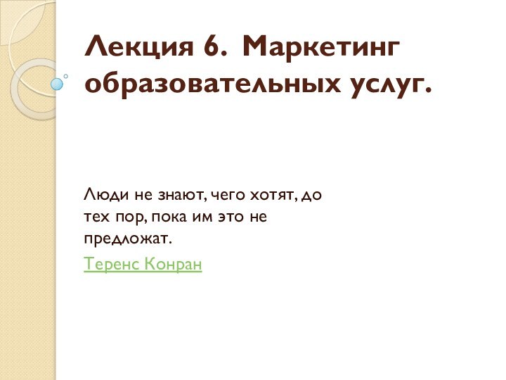 Лекция 6. Маркетинг образовательных услуг.Люди не знают, чего хотят, до тех пор,