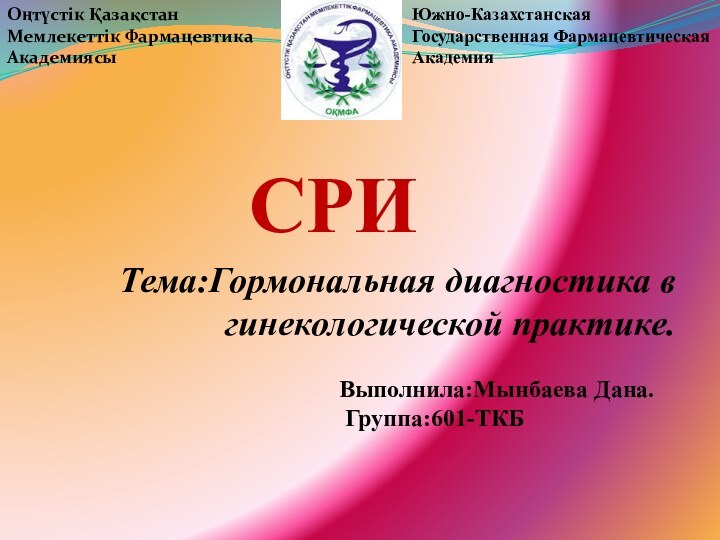 Тема:Гормональная диагностика в гинекологической практике.Оңтүстік Қазақстан Мемлекеттік Фармацевтика АкадемиясыЮжно-Казахстанская Государственная Фармацевтическая АкадемияСРИВыполнила:Мынбаева Дана. Группа:601-ТКБ