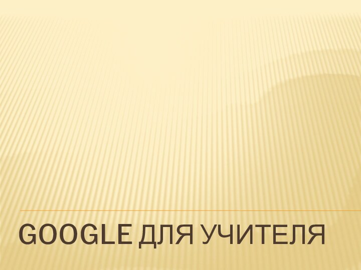 GOOGLE ДЛЯ УЧИТЕЛЯ