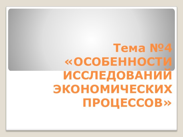 Тема №4 «ОСОБЕННОСТИ ИССЛЕДОВАНИЙ ЭКОНОМИЧЕСКИХ ПРОЦЕССОВ»