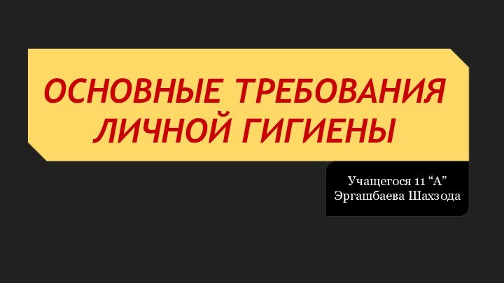 ОСНОВНЫЕ ТРЕБОВАНИЯ ЛИЧНОЙ ГИГИЕНЫУчащегося 11 “А”Эргашбаева Шахзода