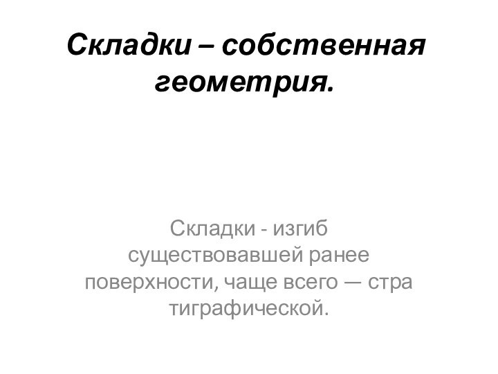 Складки – собственная геометрия.Складки - изгиб существовавшей ранее поверхности, чаще всего — стра­тиграфической.