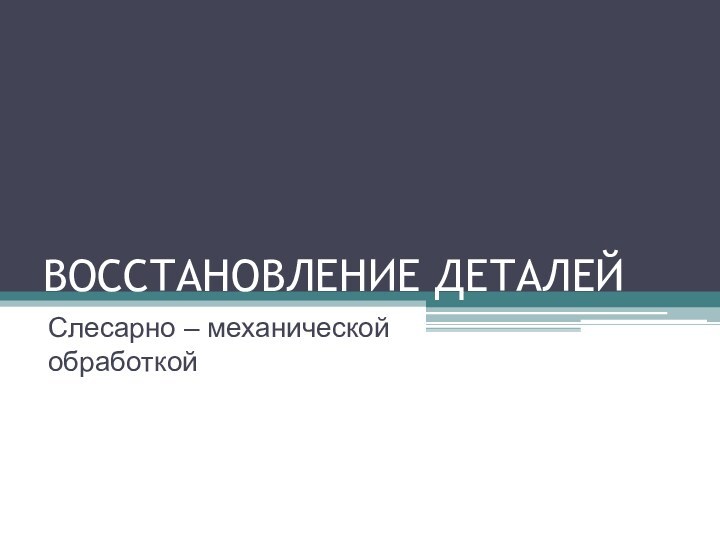 ВОССТАНОВЛЕНИЕ ДЕТАЛЕЙСлесарно – механической обработкой