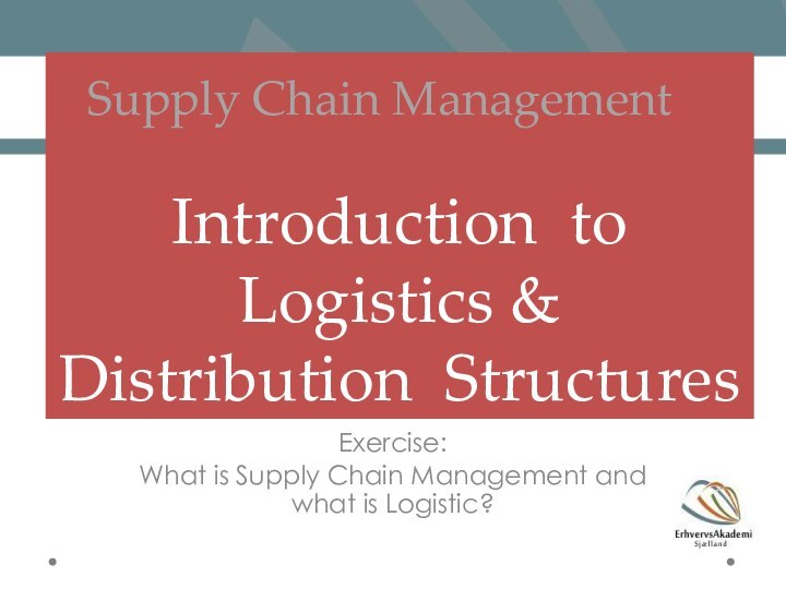 Introduction to Logistics & Distribution StructuresExercise:What is Supply Chain Management and what