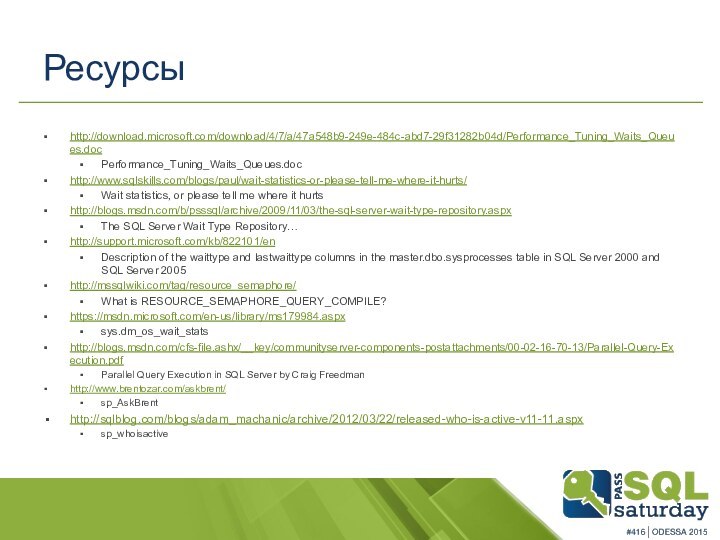 Ресурсыhttp://download.microsoft.com/download/4/7/a/47a548b9-249e-484c-abd7-29f31282b04d/Performance_Tuning_Waits_Queues.docPerformance_Tuning_Waits_Queues.dochttp://www.sqlskills.com/blogs/paul/wait-statistics-or-please-tell-me-where-it-hurts/Wait statistics, or please tell me where it hurtshttp://blogs.msdn.com/b/psssql/archive/2009/11/03/the-sql-server-wait-type-repository.aspxThe SQL Server Wait