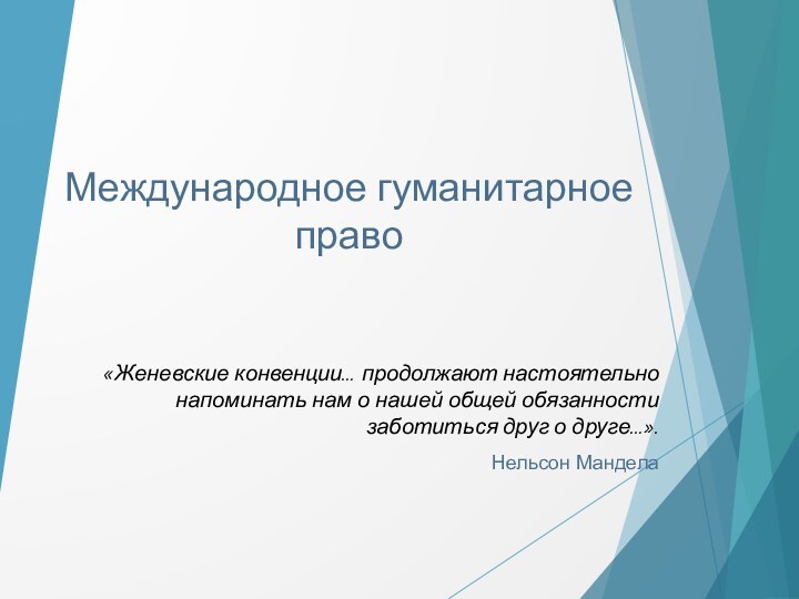 Международное гуманитарное  право«Женевские конвенции… продолжают настоятельно напоминать нам о нашей общей